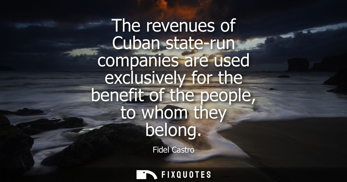 The revenues of Cuban state-run companies are used exclusively for the benefit of the people, to whom they belong