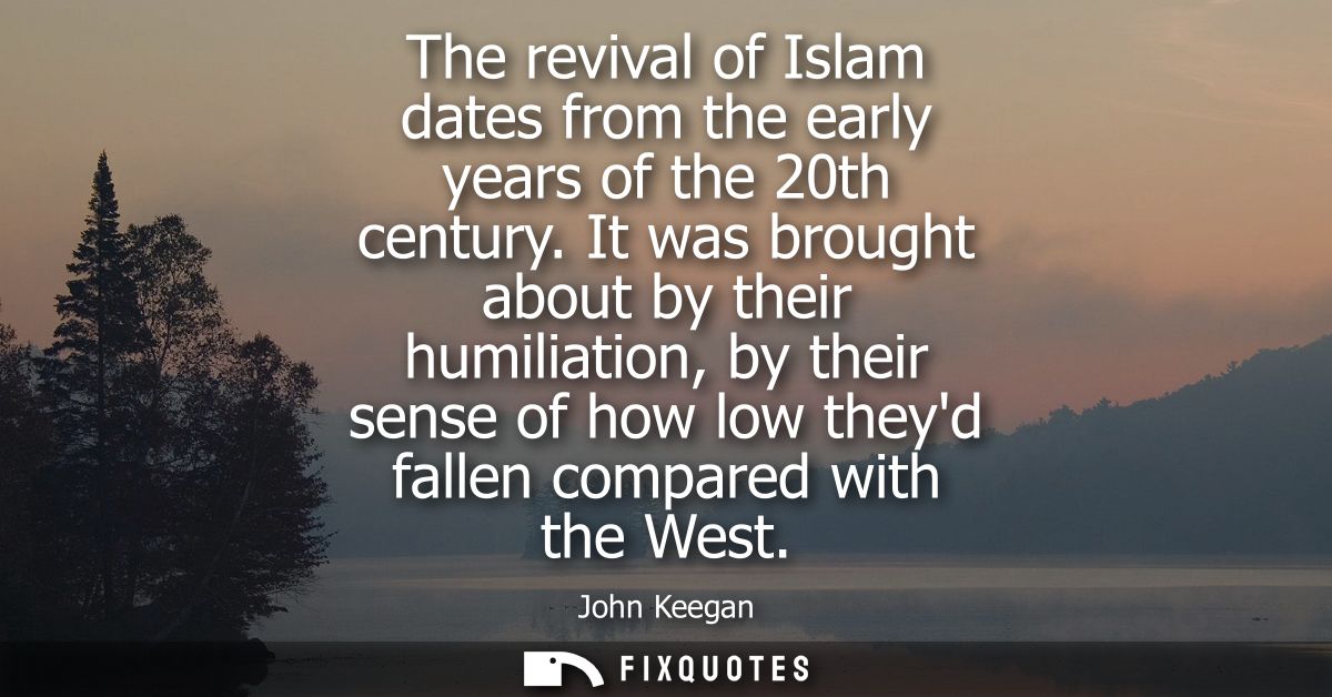 The revival of Islam dates from the early years of the 20th century. It was brought about by their humiliation, by their