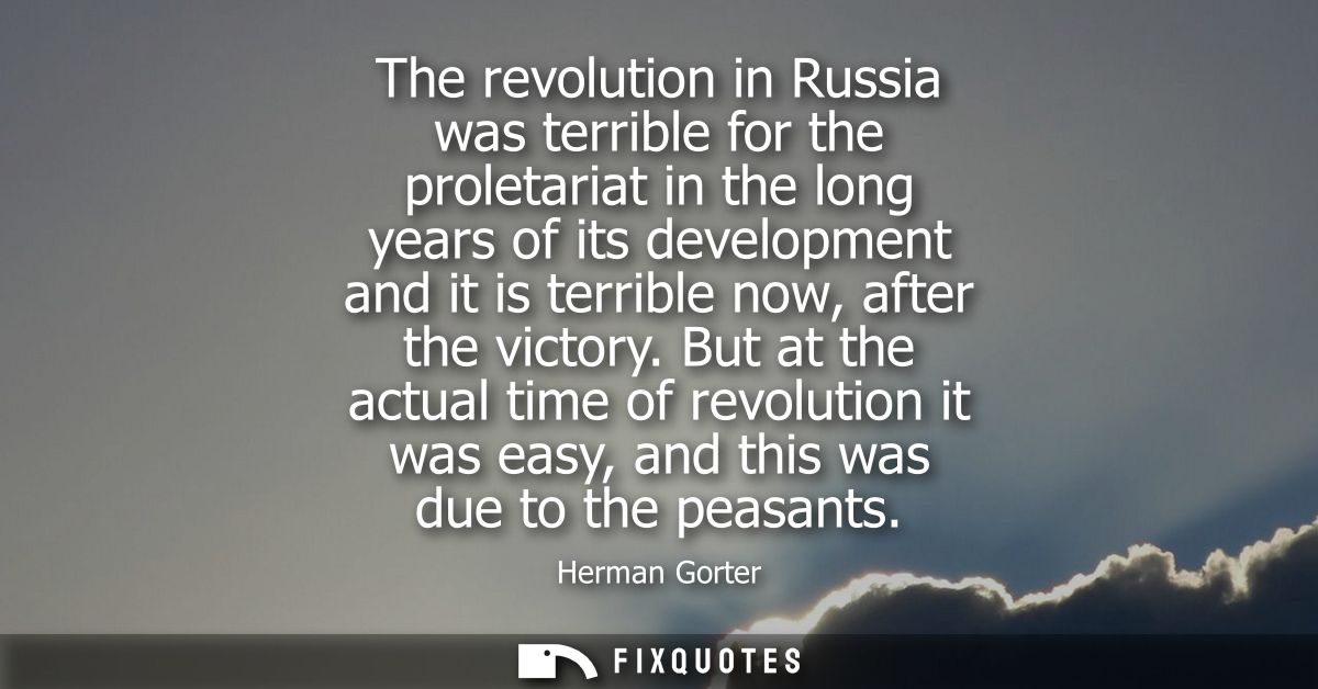 The revolution in Russia was terrible for the proletariat in the long years of its development and it is terrible now, a