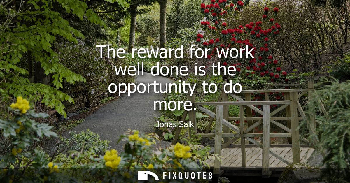 The reward for work well done is the opportunity to do more