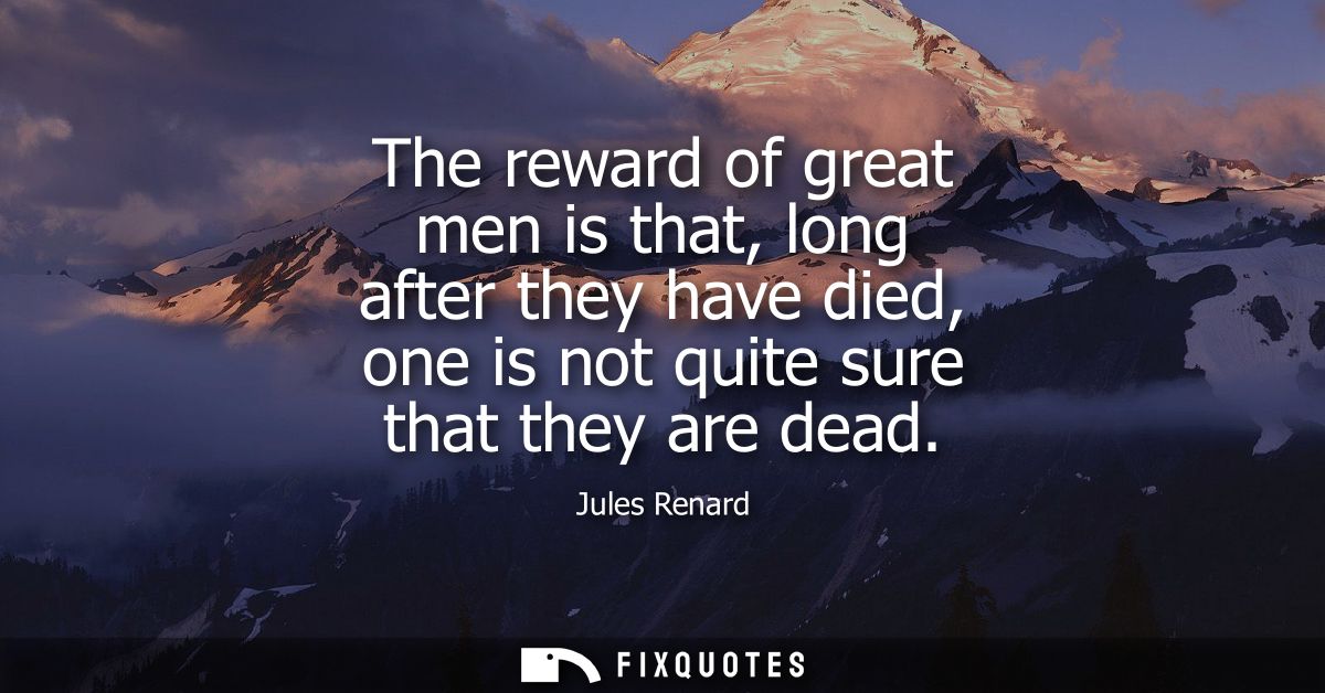 The reward of great men is that, long after they have died, one is not quite sure that they are dead