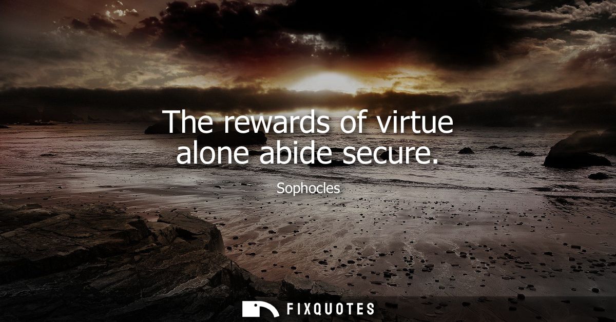 The rewards of virtue alone abide secure