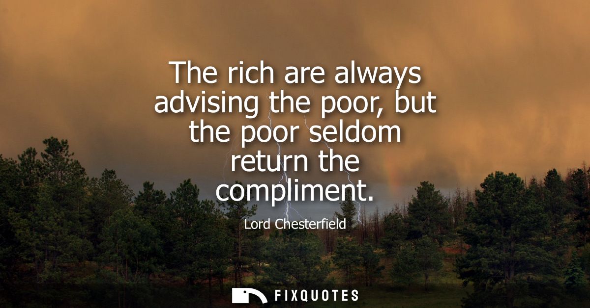 The rich are always advising the poor, but the poor seldom return the compliment