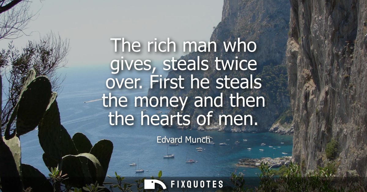 The rich man who gives, steals twice over. First he steals the money and then the hearts of men