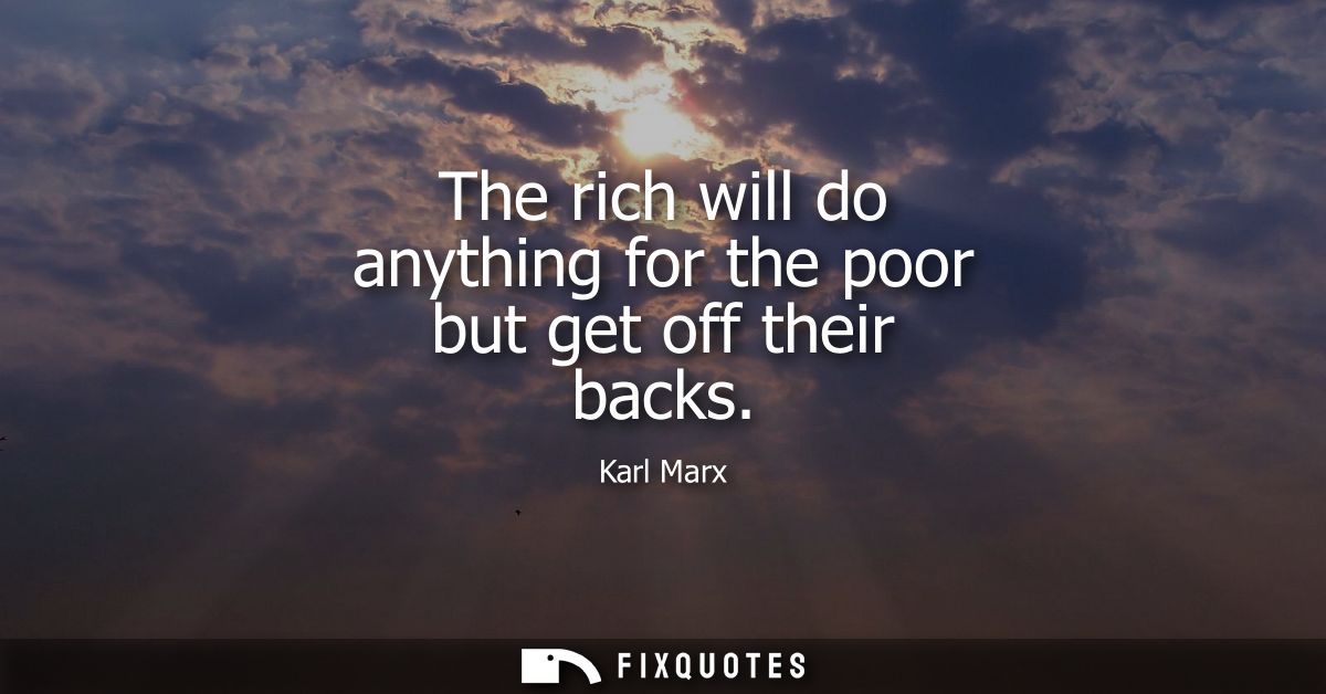 The rich will do anything for the poor but get off their backs