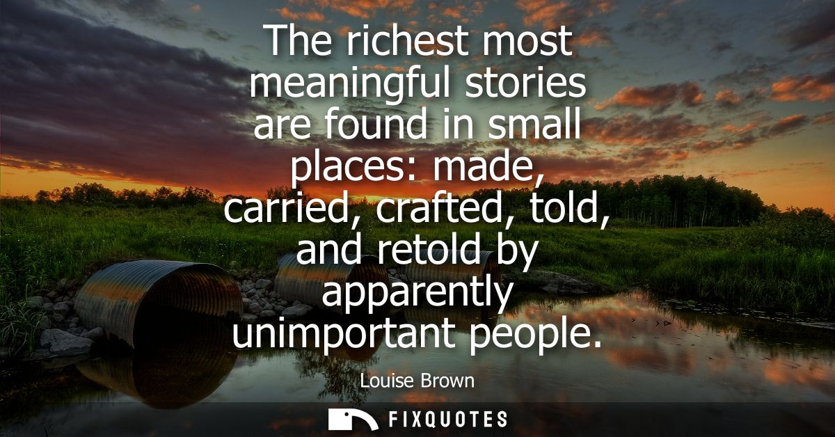 The richest most meaningful stories are found in small places: made, carried, crafted, told, and retold by apparently un