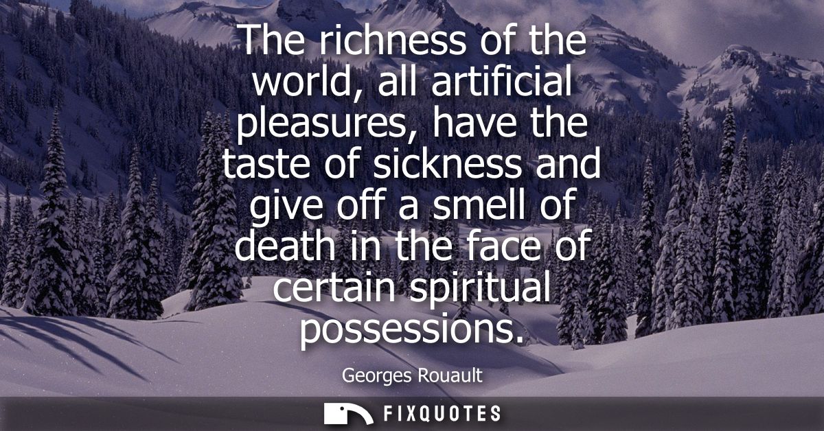 The richness of the world, all artificial pleasures, have the taste of sickness and give off a smell of death in the fac