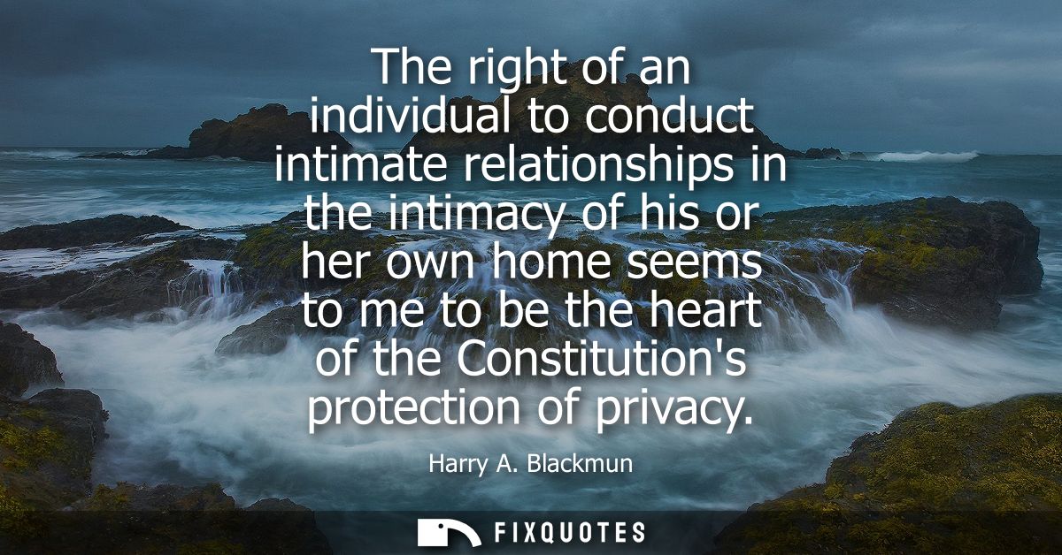 The right of an individual to conduct intimate relationships in the intimacy of his or her own home seems to me to be th