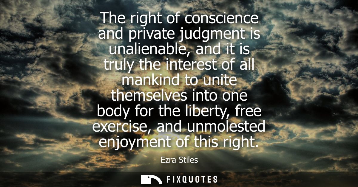 The right of conscience and private judgment is unalienable, and it is truly the interest of all mankind to unite themse