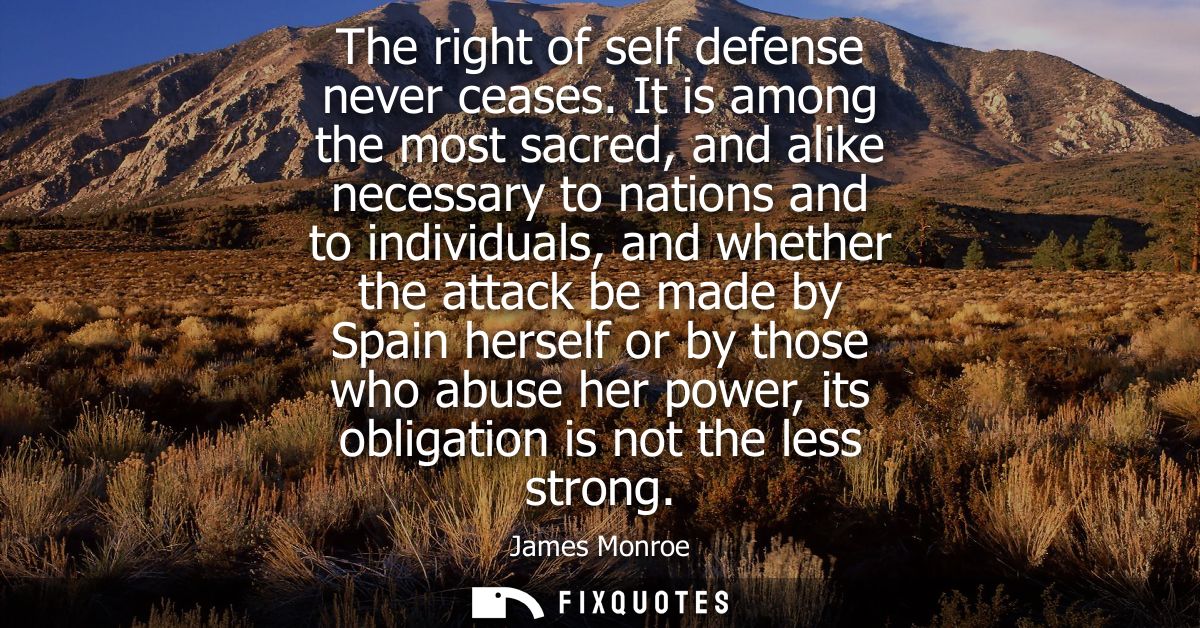 The right of self defense never ceases. It is among the most sacred, and alike necessary to nations and to individuals, 