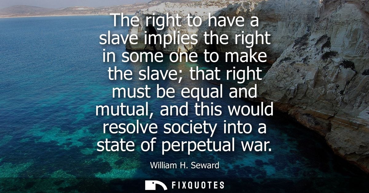 The right to have a slave implies the right in some one to make the slave that right must be equal and mutual, and this 