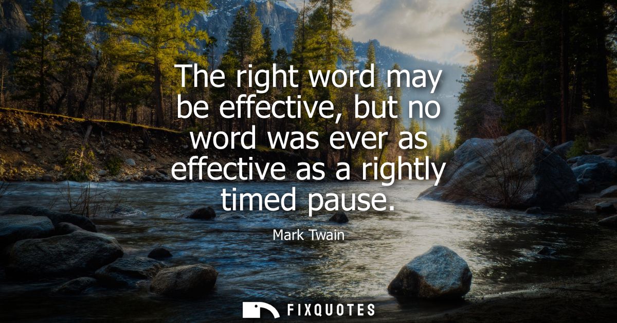 The right word may be effective, but no word was ever as effective as a rightly timed pause