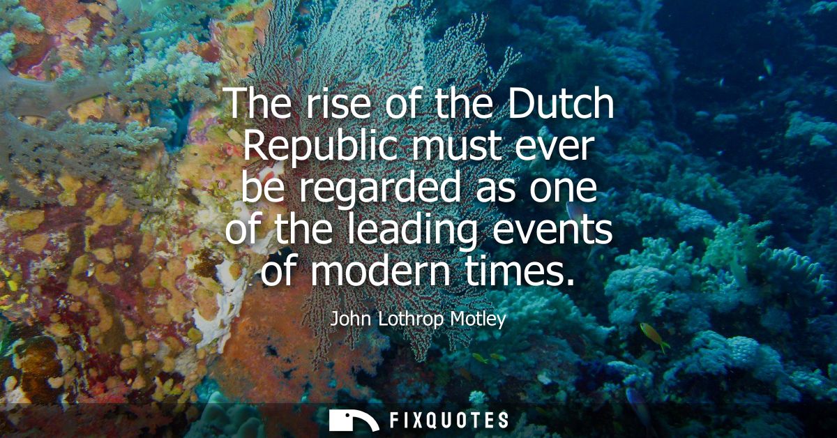 The rise of the Dutch Republic must ever be regarded as one of the leading events of modern times