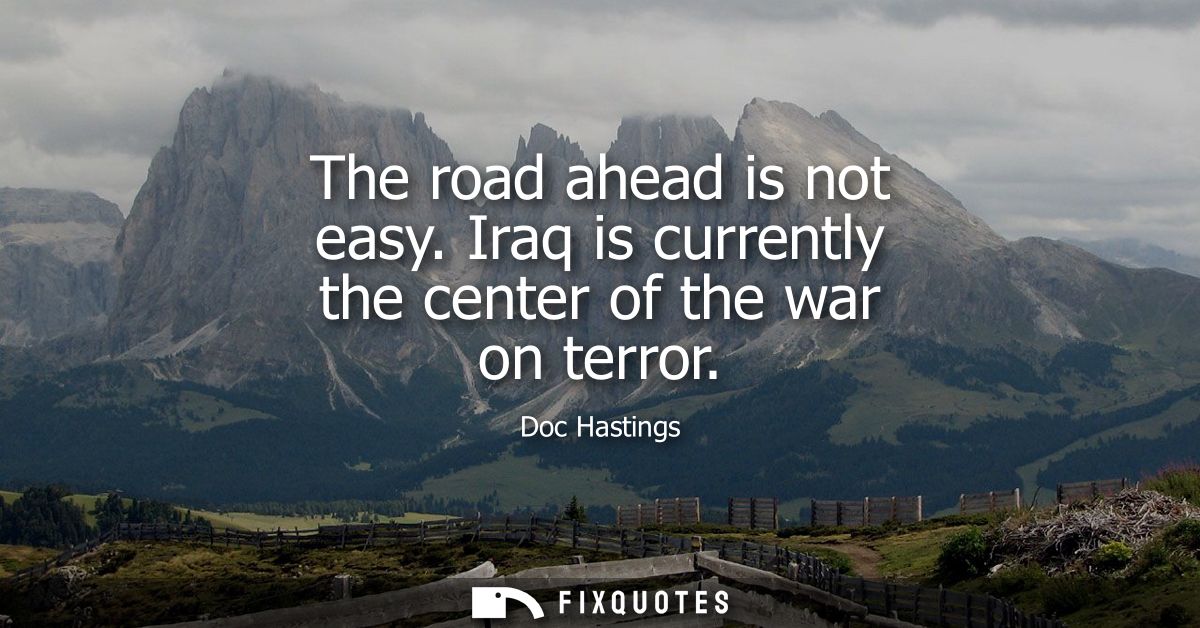 The road ahead is not easy. Iraq is currently the center of the war on terror