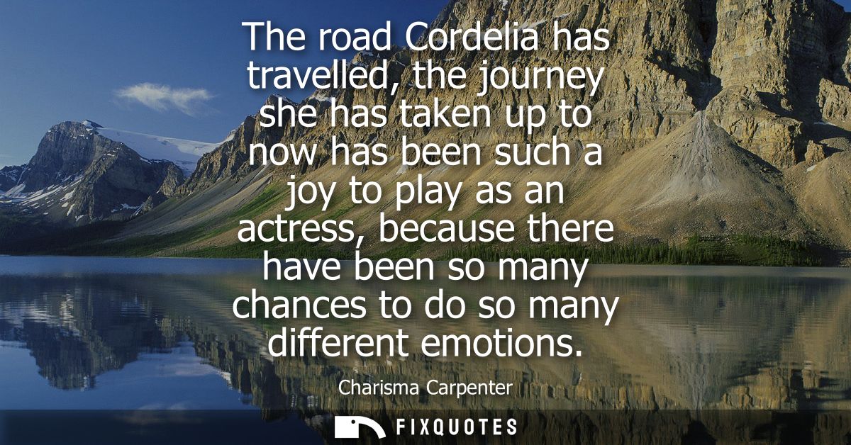 The road Cordelia has travelled, the journey she has taken up to now has been such a joy to play as an actress, because 
