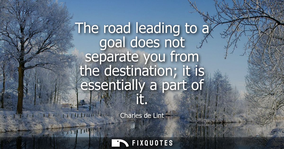 The road leading to a goal does not separate you from the destination it is essentially a part of it