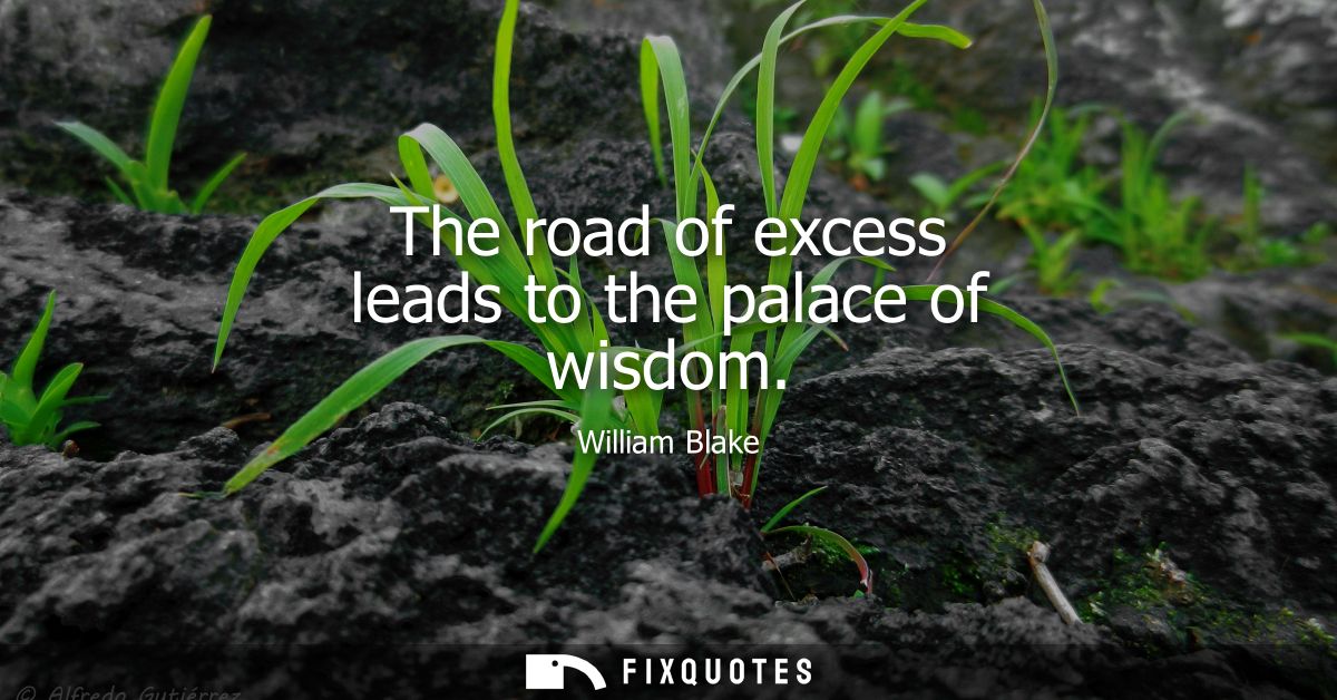 The road of excess leads to the palace of wisdom