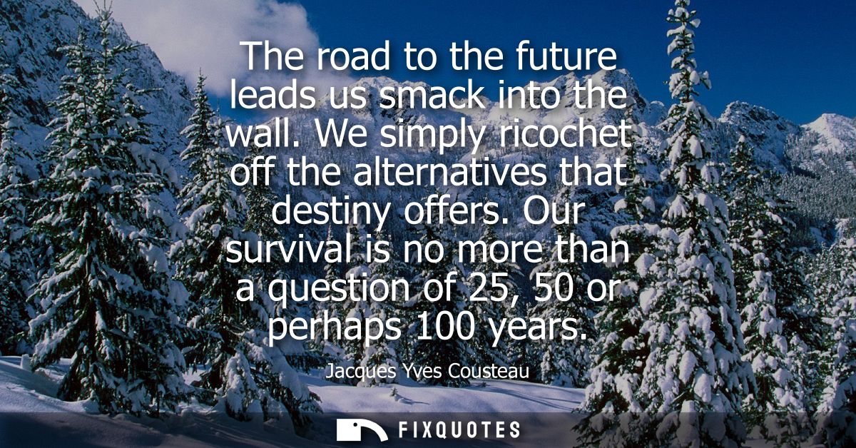 The road to the future leads us smack into the wall. We simply ricochet off the alternatives that destiny offers.