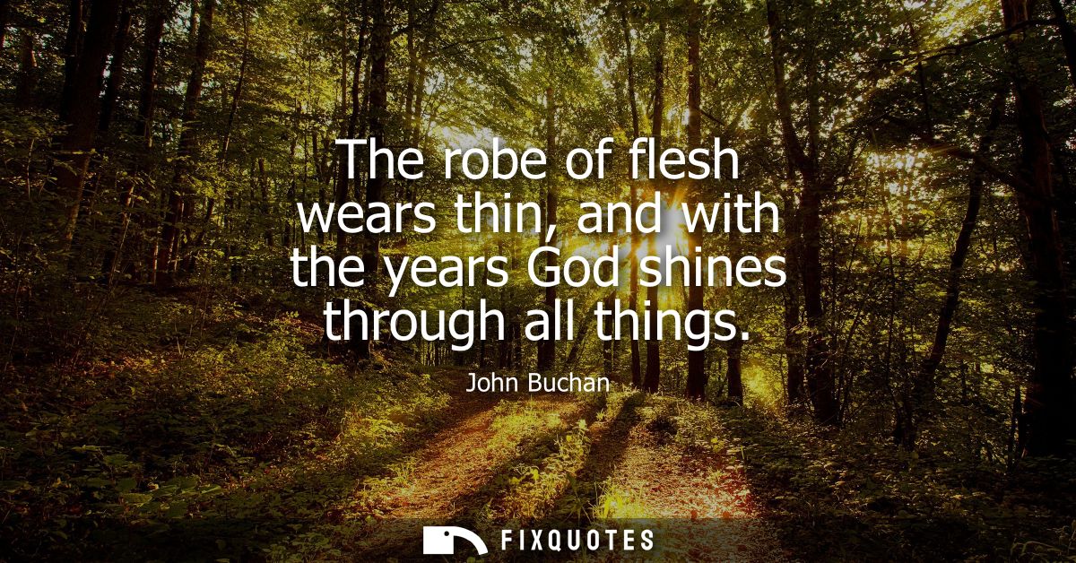 The robe of flesh wears thin, and with the years God shines through all things
