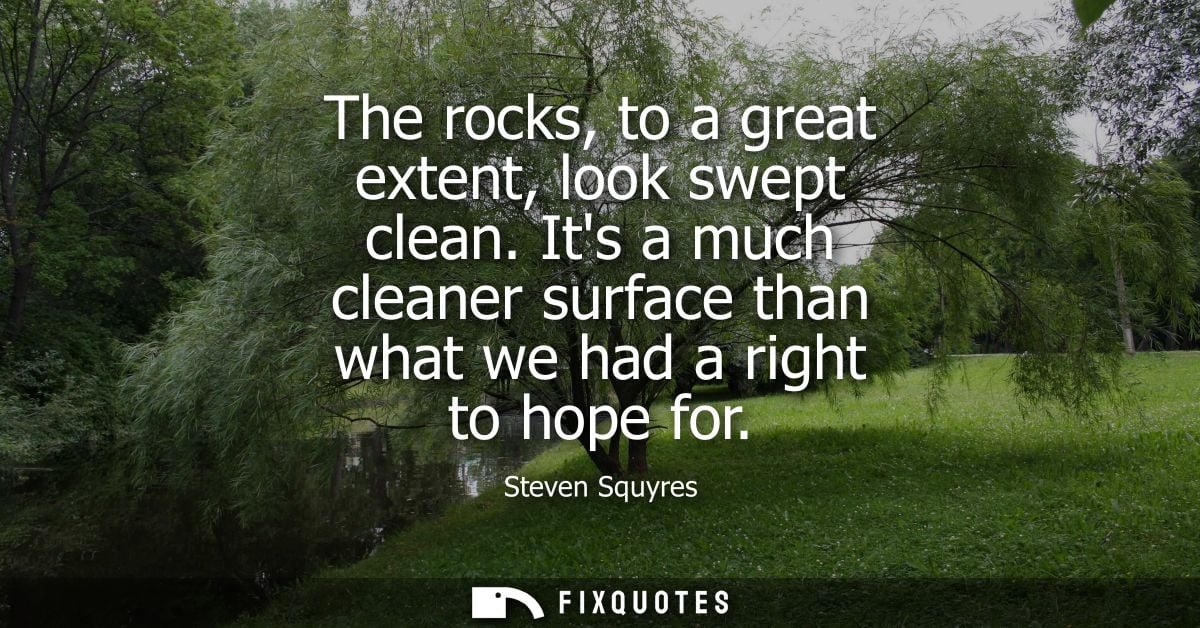 The rocks, to a great extent, look swept clean. Its a much cleaner surface than what we had a right to hope for