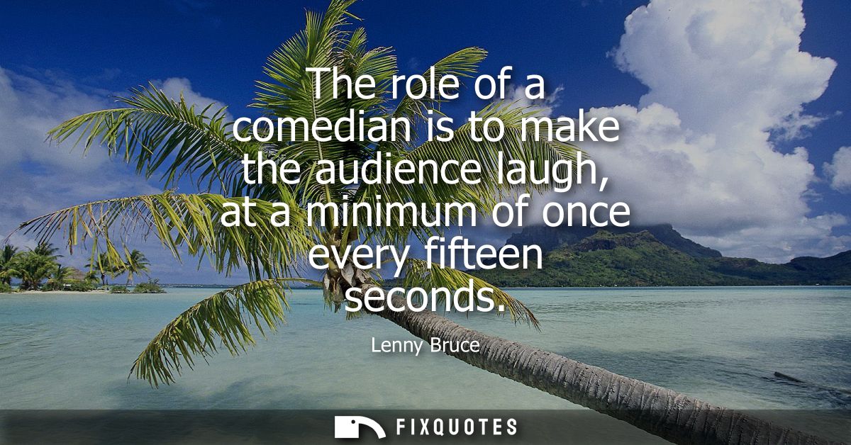 The role of a comedian is to make the audience laugh, at a minimum of once every fifteen seconds