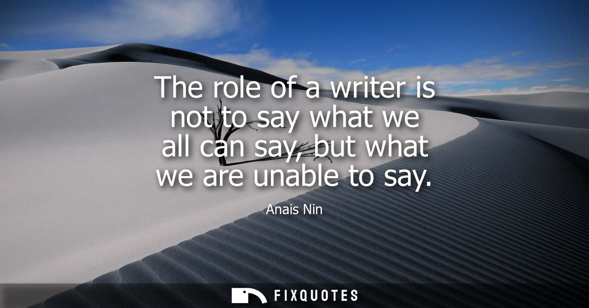 The role of a writer is not to say what we all can say, but what we are unable to say