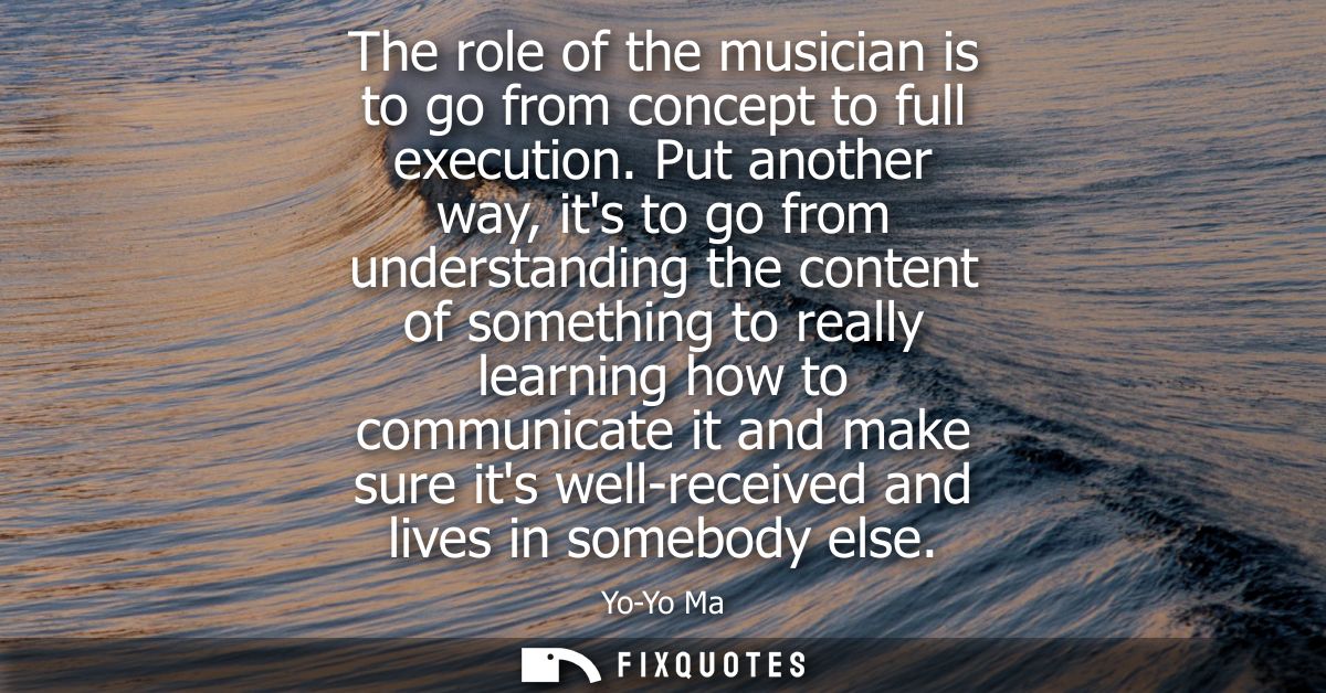 The role of the musician is to go from concept to full execution. Put another way, its to go from understanding the cont