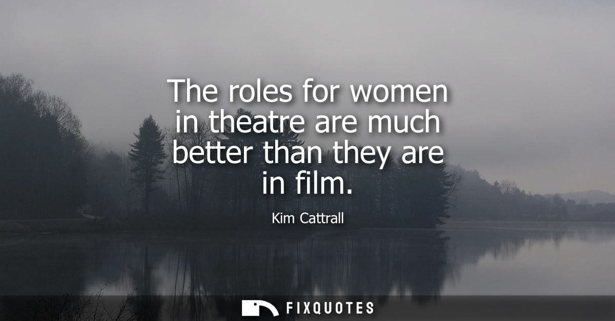 The roles for women in theatre are much better than they are in film