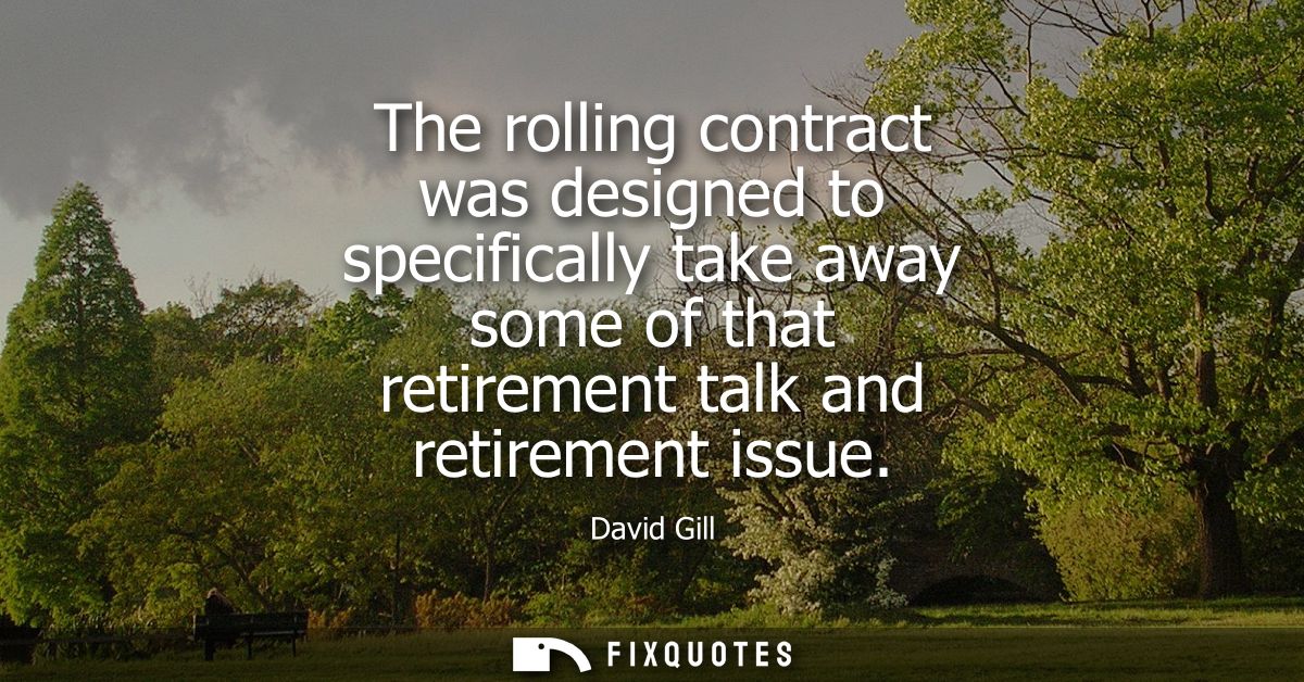 The rolling contract was designed to specifically take away some of that retirement talk and retirement issue