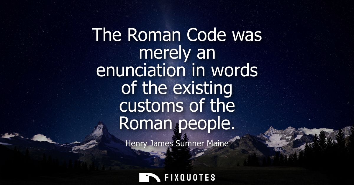 The Roman Code was merely an enunciation in words of the existing customs of the Roman people