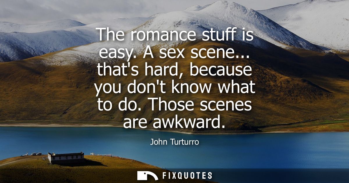 The romance stuff is easy. A sex scene... thats hard, because you dont know what to do. Those scenes are awkward