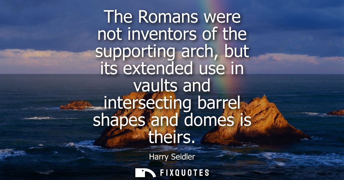 The Romans were not inventors of the supporting arch, but its extended use in vaults and intersecting barrel shapes and 