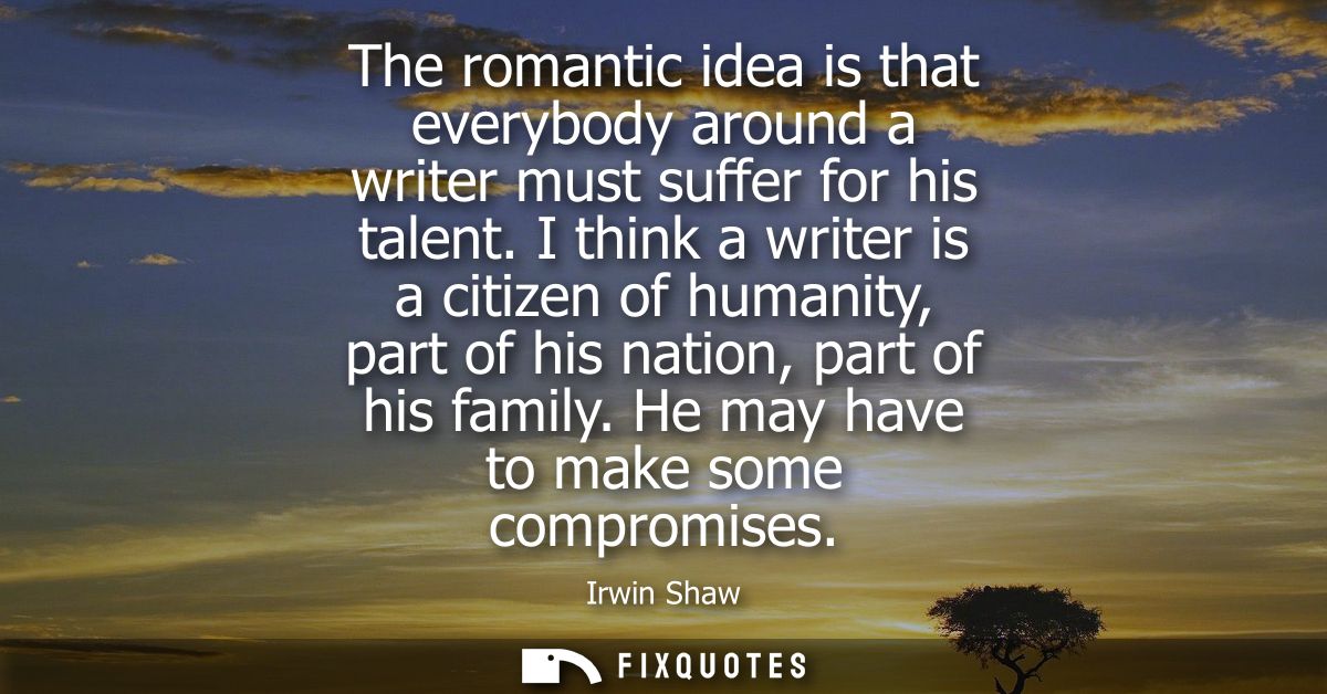 The romantic idea is that everybody around a writer must suffer for his talent. I think a writer is a citizen of humanit