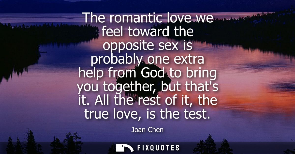 The romantic love we feel toward the opposite sex is probably one extra help from God to bring you together, but thats i