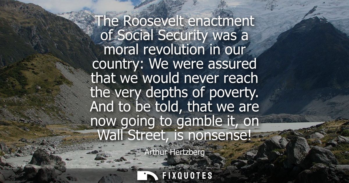 The Roosevelt enactment of Social Security was a moral revolution in our country: We were assured that we would never re