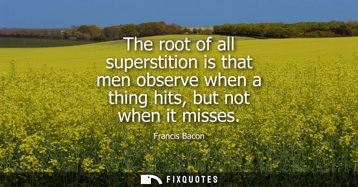 The root of all superstition is that men observe when a thing hits, but not when it misses - Francis Bacon