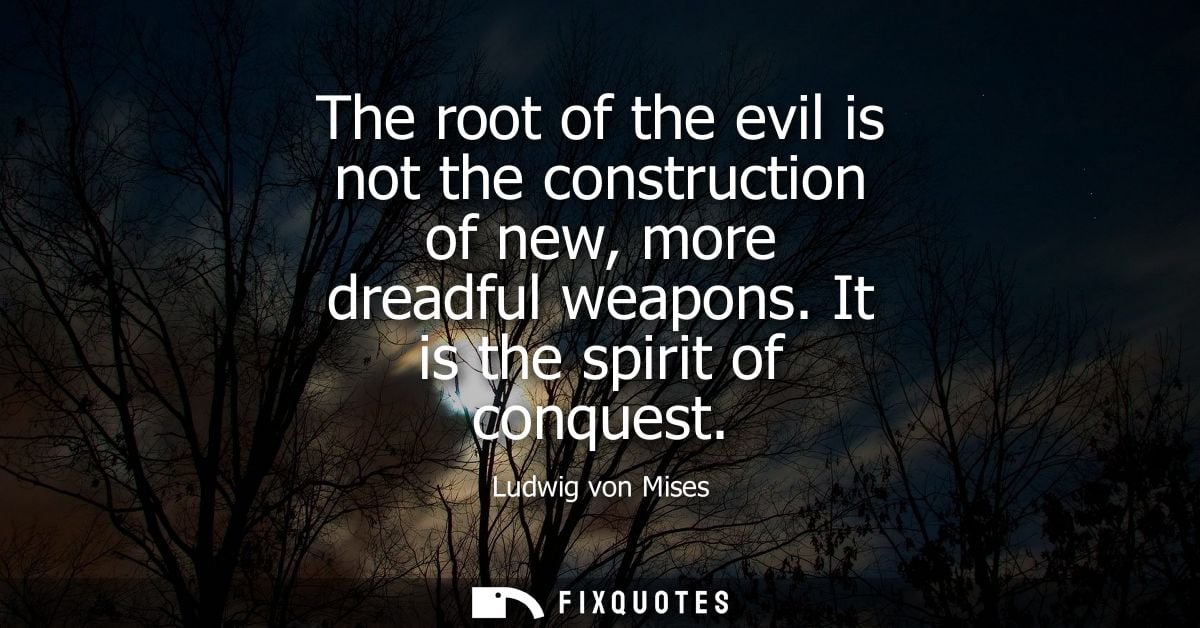 The root of the evil is not the construction of new, more dreadful weapons. It is the spirit of conquest