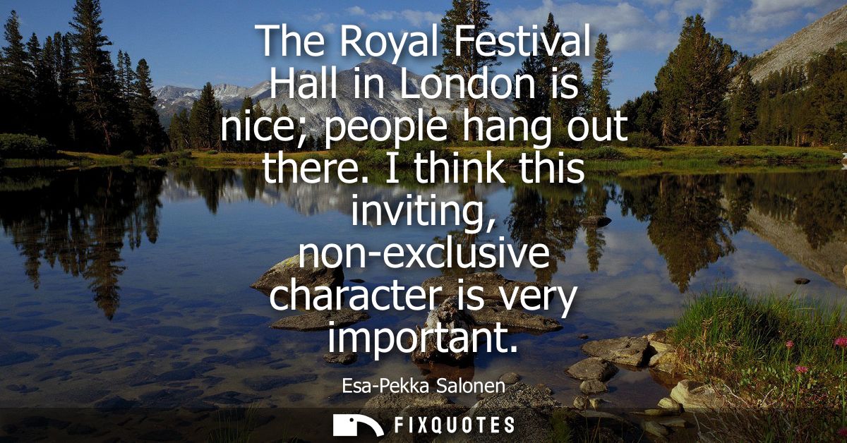 The Royal Festival Hall in London is nice people hang out there. I think this inviting, non-exclusive character is very 
