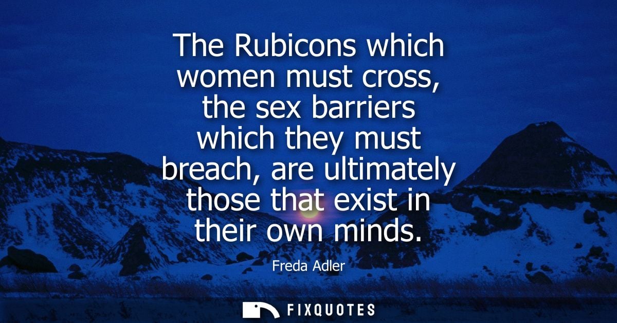 The Rubicons which women must cross, the sex barriers which they must breach, are ultimately those that exist in their o