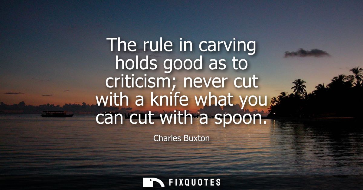 The rule in carving holds good as to criticism never cut with a knife what you can cut with a spoon