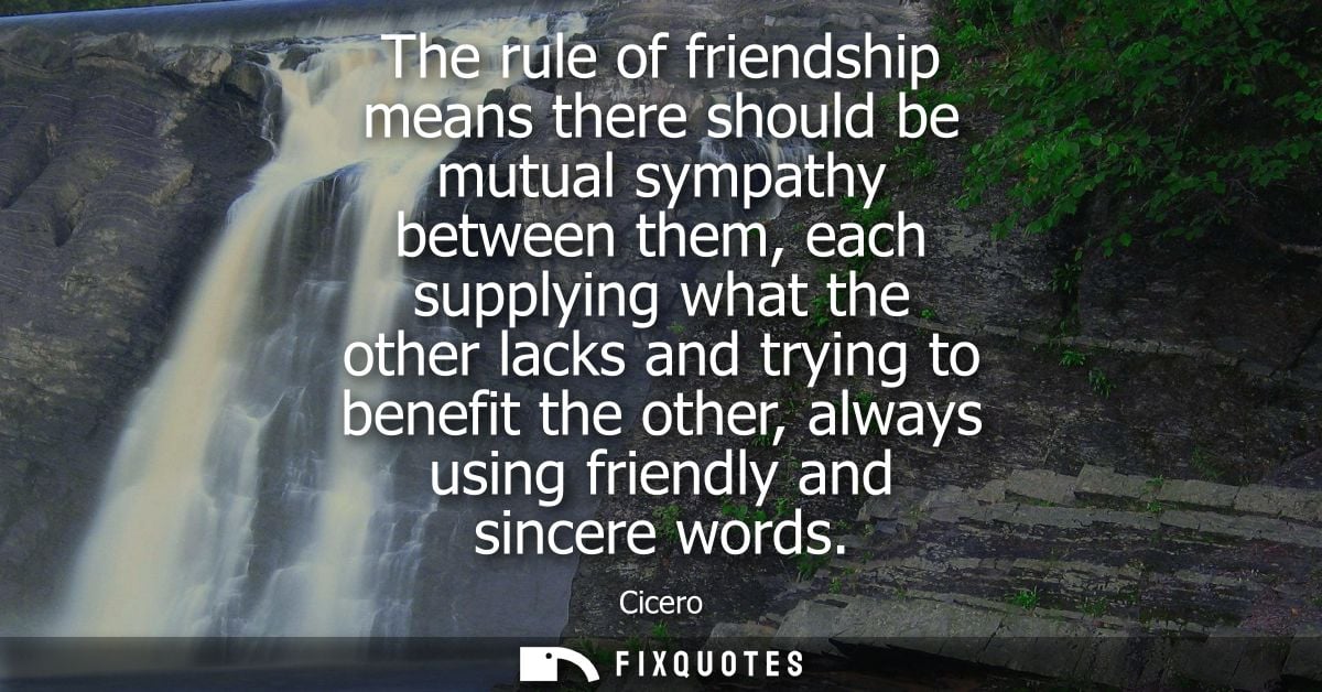 The rule of friendship means there should be mutual sympathy between them, each supplying what the other lacks and tryin