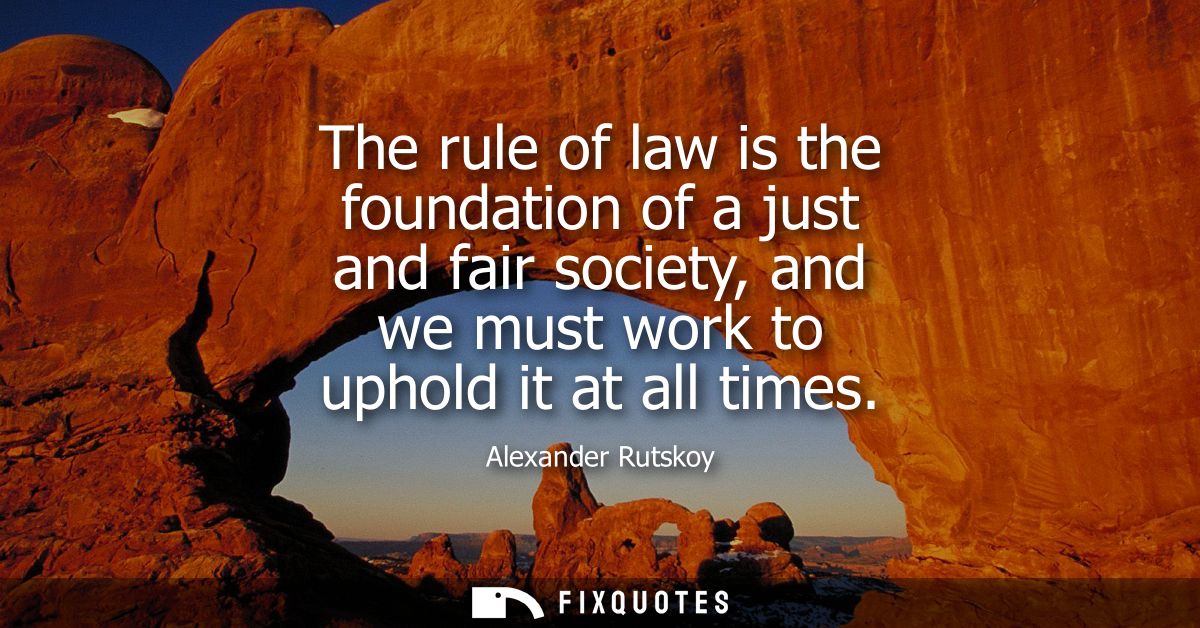 The rule of law is the foundation of a just and fair society, and we must work to uphold it at all times