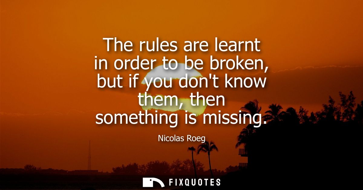 The rules are learnt in order to be broken, but if you dont know them, then something is missing