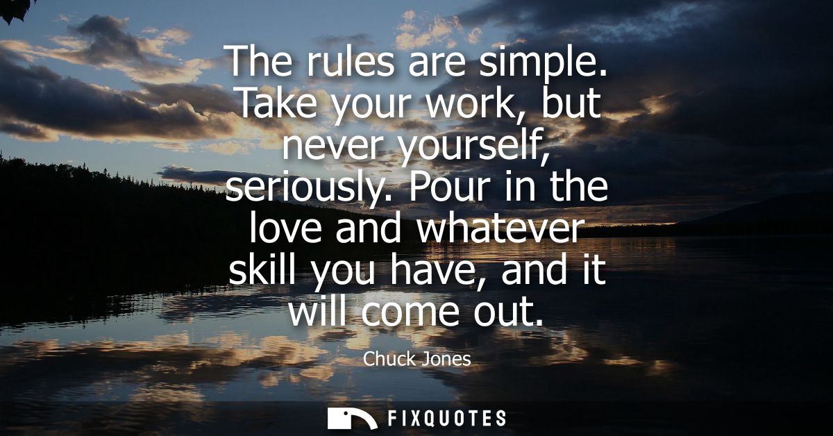 The rules are simple. Take your work, but never yourself, seriously. Pour in the love and whatever skill you have, and i