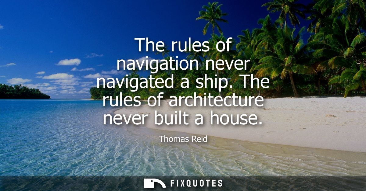 The rules of navigation never navigated a ship. The rules of architecture never built a house