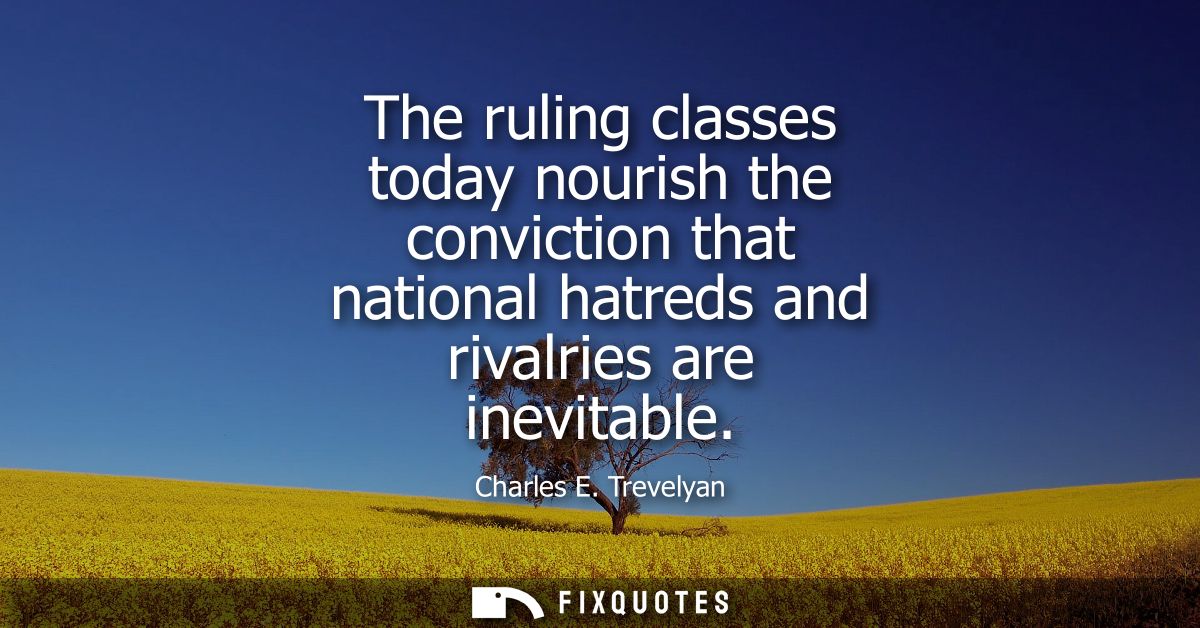 The ruling classes today nourish the conviction that national hatreds and rivalries are inevitable