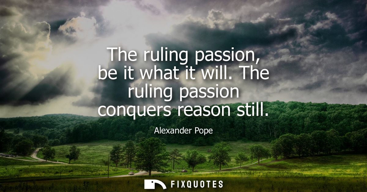 The ruling passion, be it what it will. The ruling passion conquers reason still
