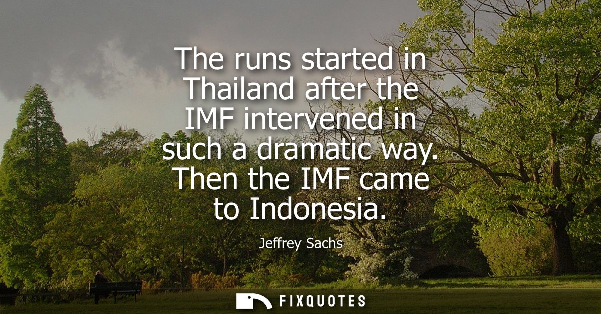 The runs started in Thailand after the IMF intervened in such a dramatic way. Then the IMF came to Indonesia