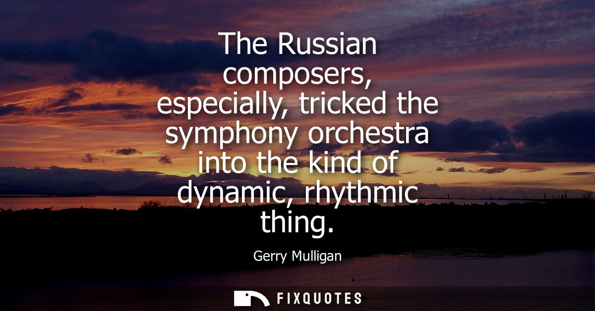 The Russian composers, especially, tricked the symphony orchestra into the kind of dynamic, rhythmic thing