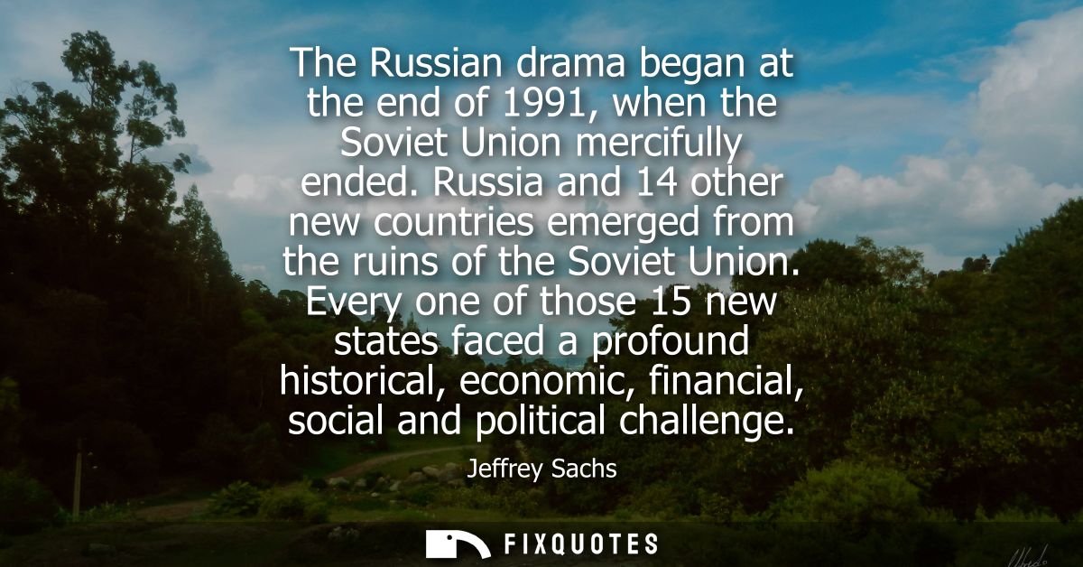 The Russian drama began at the end of 1991, when the Soviet Union mercifully ended. Russia and 14 other new countries em